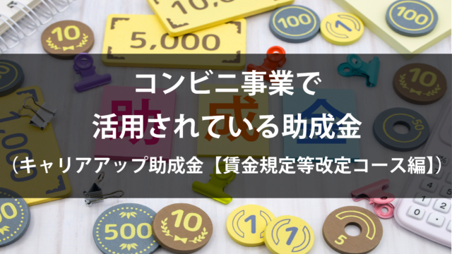 ［2025.1.15］コンビニ事業で活用されている助成金（キャリアアップ助成金【賃金規定等改定コース編】）